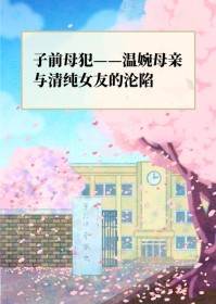 子前母犯——温婉母亲与清纯女友的沦陷